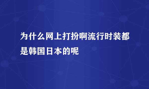 为什么网上打扮啊流行时装都是韩国日本的呢