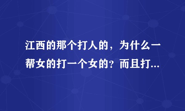 江西的那个打人的，为什么一帮女的打一个女的？而且打得那么狠！她有什么地方得罪了那帮女的？而且那个被