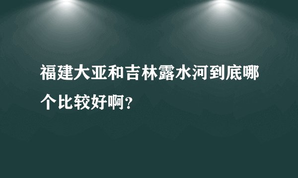 福建大亚和吉林露水河到底哪个比较好啊？