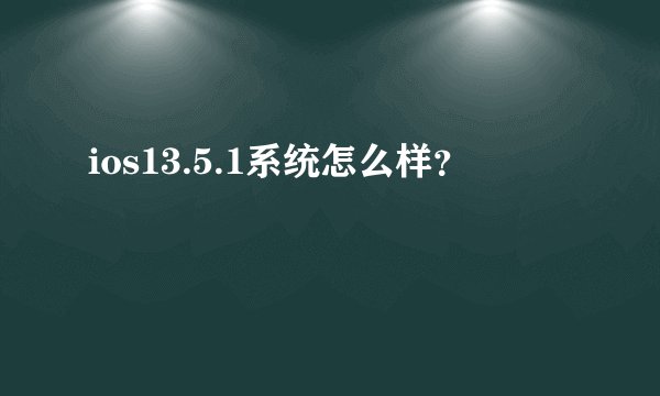 ios13.5.1系统怎么样？