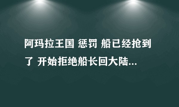 阿玛拉王国 惩罚 船已经抢到了 开始拒绝船长回大陆的 现在想回去 船长在哪个村？