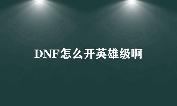 DNF怎么开英雄级啊