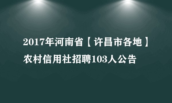 2017年河南省【许昌市各地】农村信用社招聘103人公告