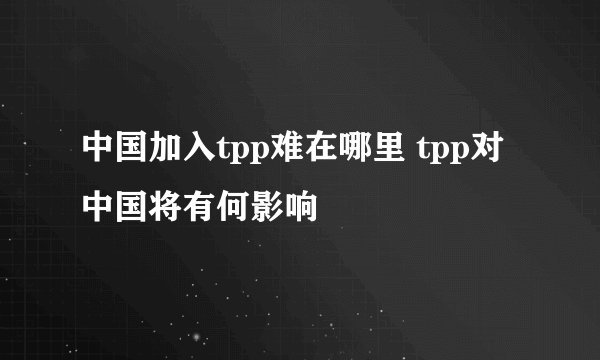 中国加入tpp难在哪里 tpp对中国将有何影响