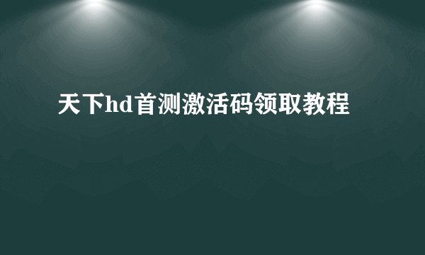 天下hd首测激活码领取教程