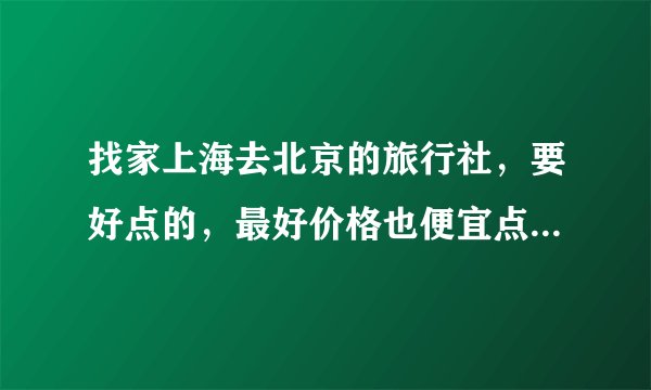 找家上海去北京的旅行社，要好点的，最好价格也便宜点，呵呵。