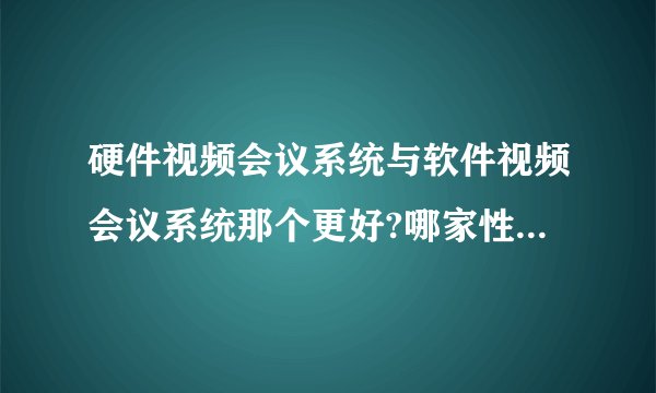 硬件视频会议系统与软件视频会议系统那个更好?哪家性价比较高？