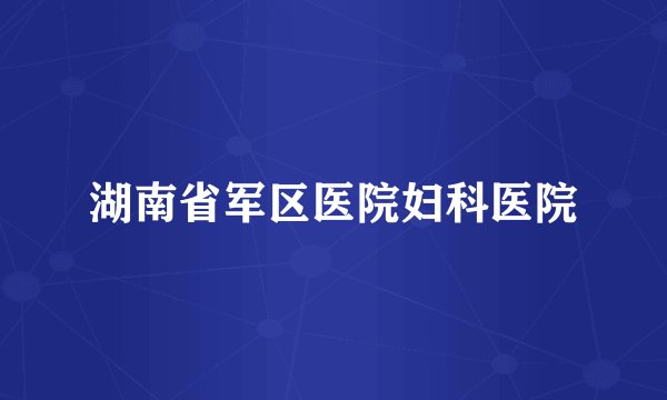 湖南省军区医院妇科医院
