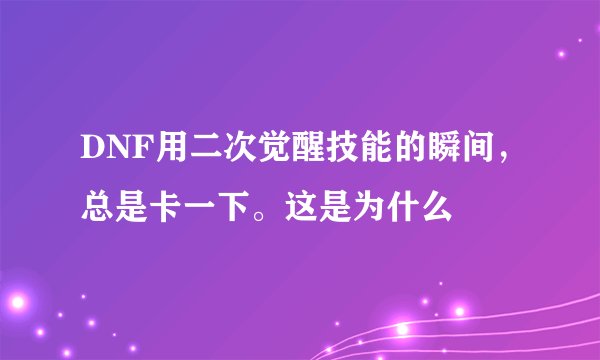 DNF用二次觉醒技能的瞬间，总是卡一下。这是为什么