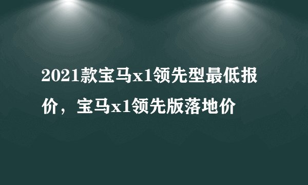 2021款宝马x1领先型最低报价，宝马x1领先版落地价