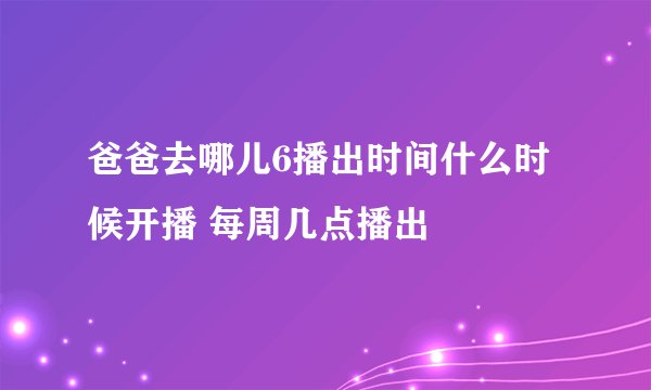 爸爸去哪儿6播出时间什么时候开播 每周几点播出