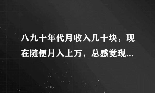 八九十年代月收入几十块，现在随便月入上万，总感觉现在的人没以前快乐，你怎么看？