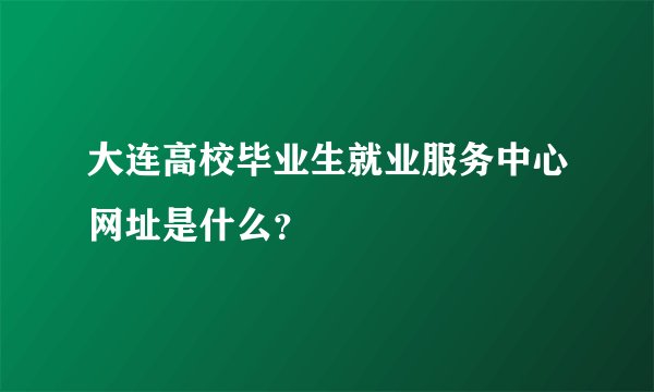 大连高校毕业生就业服务中心网址是什么？