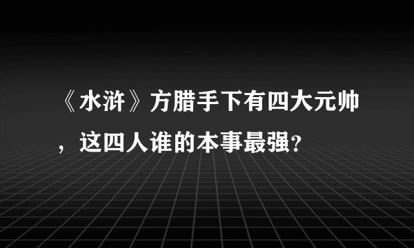 《水浒》方腊手下有四大元帅，这四人谁的本事最强？