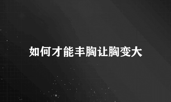 如何才能丰胸让胸变大