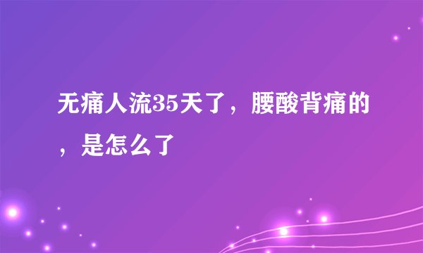 无痛人流35天了，腰酸背痛的，是怎么了