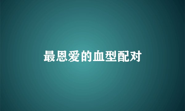 最恩爱的血型配对