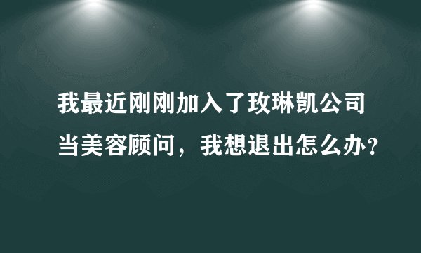 我最近刚刚加入了玫琳凯公司当美容顾问，我想退出怎么办？