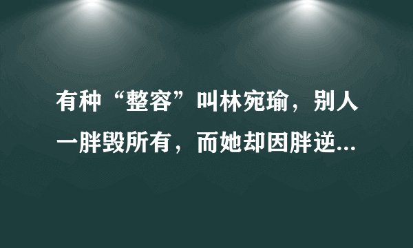 有种“整容”叫林宛瑜，别人一胖毁所有，而她却因胖逆袭成女神