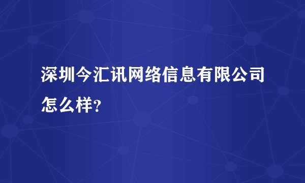 深圳今汇讯网络信息有限公司怎么样？