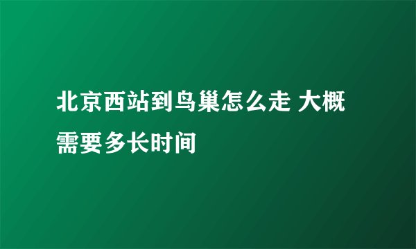 北京西站到鸟巢怎么走 大概需要多长时间
