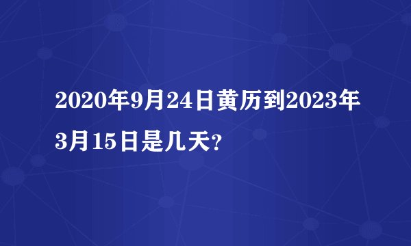 2020年9月24日黄历到2023年3月15日是几天？