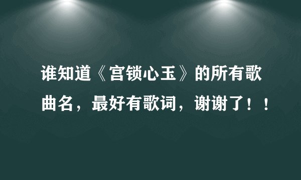 谁知道《宫锁心玉》的所有歌曲名，最好有歌词，谢谢了！！