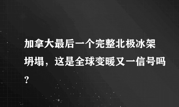 加拿大最后一个完整北极冰架坍塌，这是全球变暖又一信号吗？