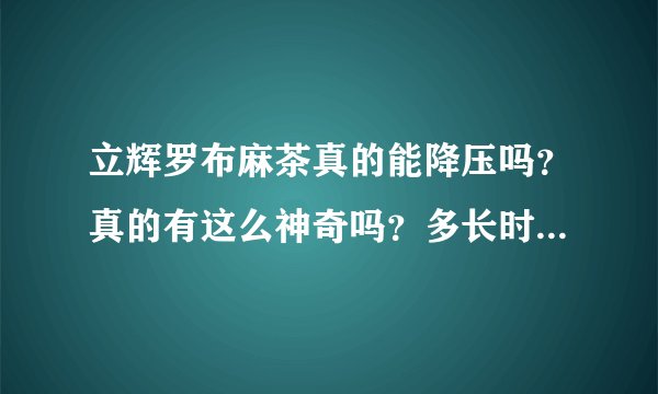 立辉罗布麻茶真的能降压吗？真的有这么神奇吗？多长时间见效果？
