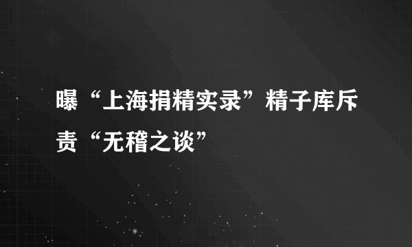 曝“上海捐精实录”精子库斥责“无稽之谈”