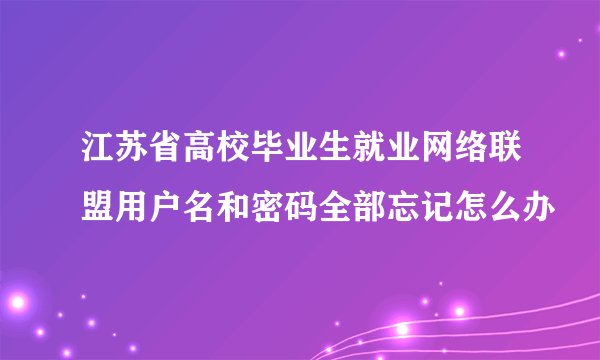 江苏省高校毕业生就业网络联盟用户名和密码全部忘记怎么办