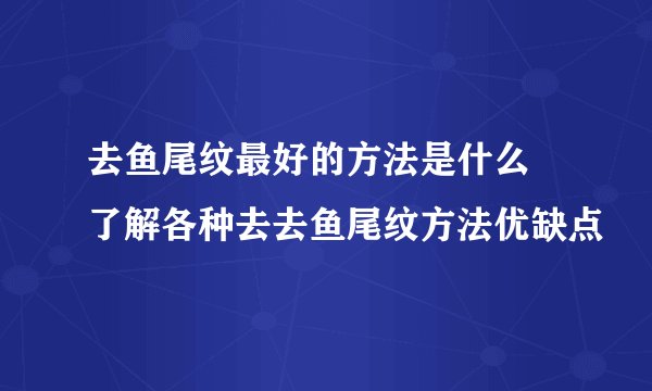 去鱼尾纹最好的方法是什么 了解各种去去鱼尾纹方法优缺点