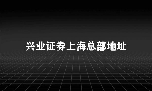兴业证券上海总部地址