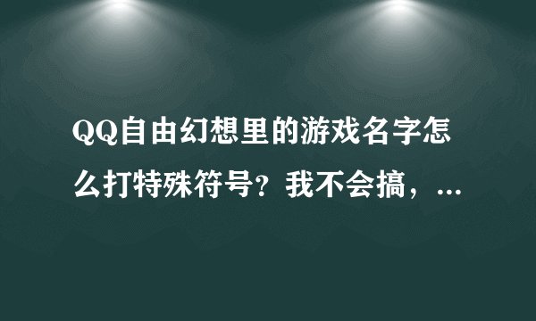 QQ自由幻想里的游戏名字怎么打特殊符号？我不会搞，高手教教。