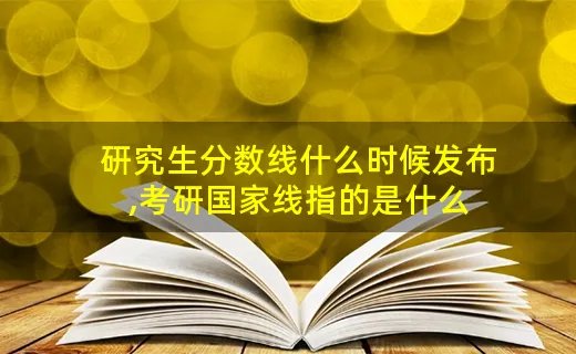 研究生分数线什么时候发布,考研国家线指的是什么