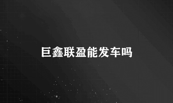 巨鑫联盈能发车吗