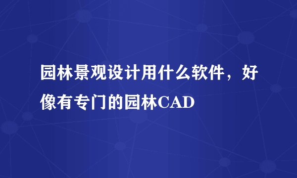 园林景观设计用什么软件，好像有专门的园林CAD