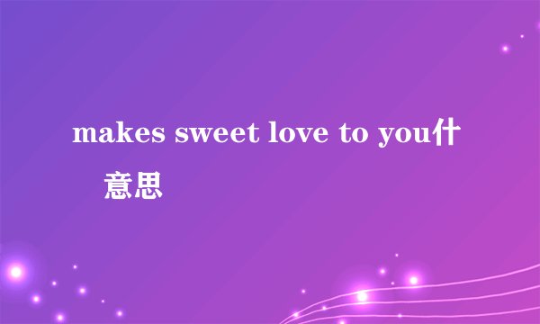 makes sweet love to you什麼意思