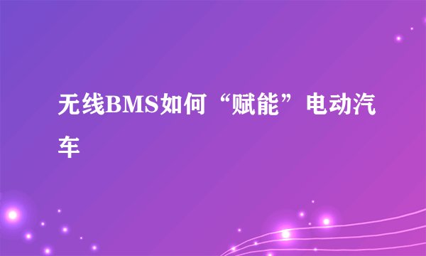 无线BMS如何“赋能”电动汽车