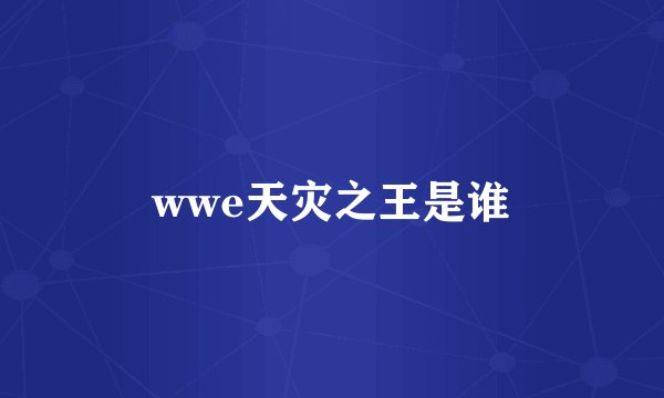 wwe天灾之王是谁