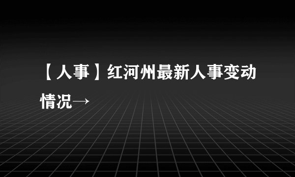 【人事】红河州最新人事变动情况→