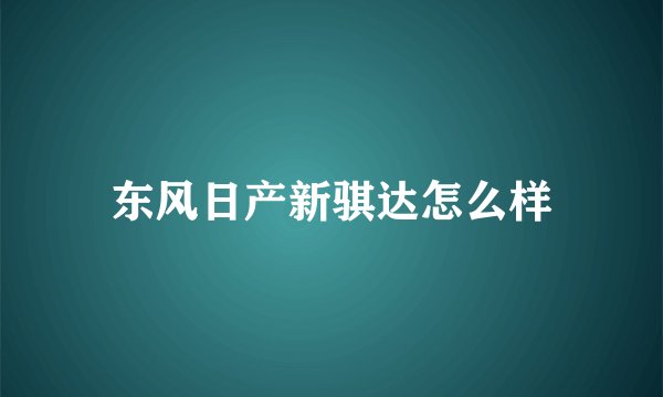 东风日产新骐达怎么样