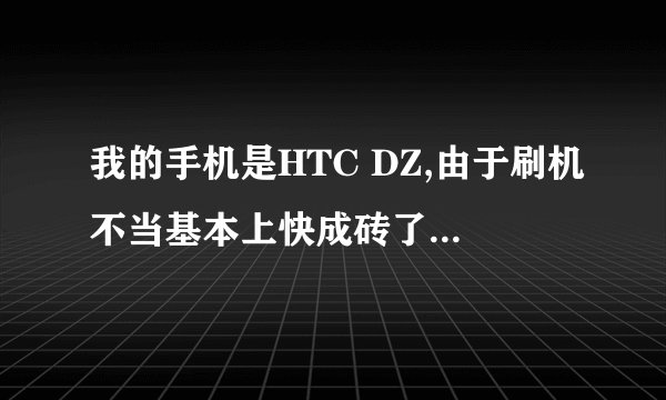 我的手机是HTC DZ,由于刷机不当基本上快成砖了!现在开机进不了系统,卡开机画面!按音量键+电源