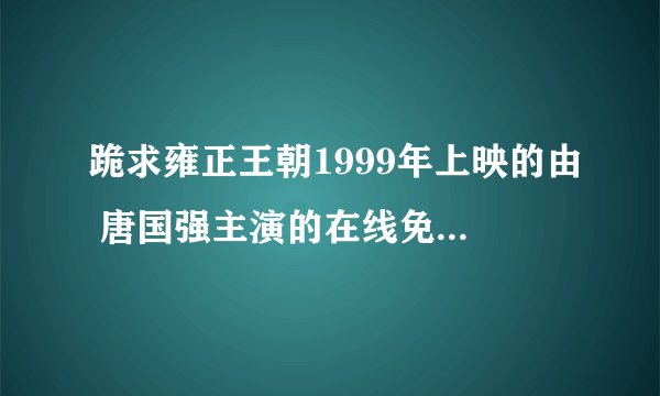 跪求雍正王朝1999年上映的由 唐国强主演的在线免费播放资源