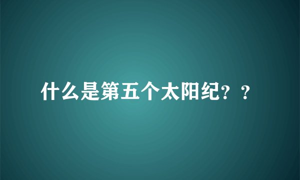 什么是第五个太阳纪？？