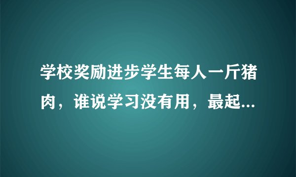 学校奖励进步学生每人一斤猪肉,谁说学习没有用,最起码有猪肉领
