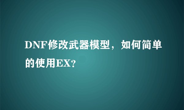DNF修改武器模型，如何简单的使用EX？