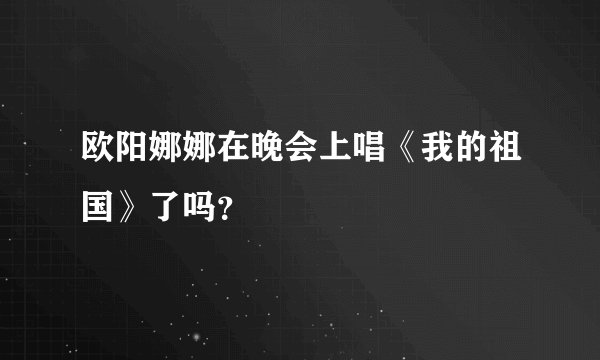 欧阳娜娜在晚会上唱《我的祖国》了吗？