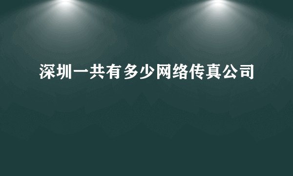 深圳一共有多少网络传真公司