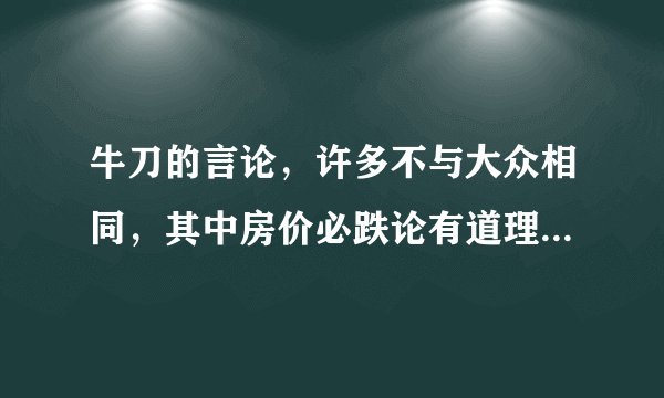 牛刀的言论，许多不与大众相同，其中房价必跌论有道理吗，请高人指教
